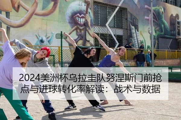 2024美洲杯乌拉圭队努涅斯门前抢点与进球转化率解读：战术与数据