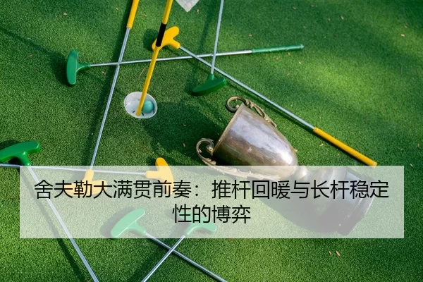 舍夫勒大满贯前奏：推杆回暖与长杆稳定性的博弈