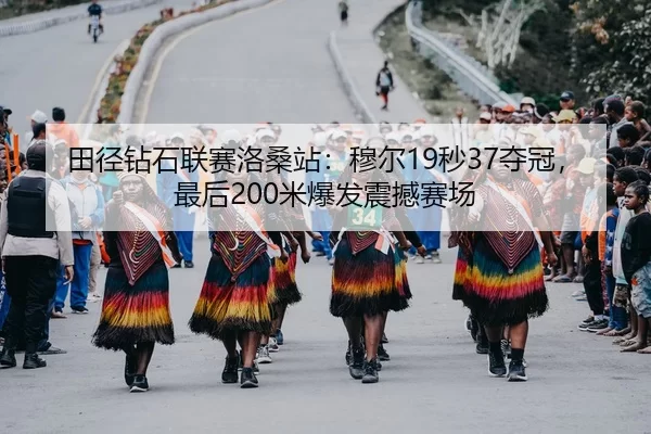 田径钻石联赛洛桑站：穆尔19秒37夺冠，最后200米爆发震撼赛场