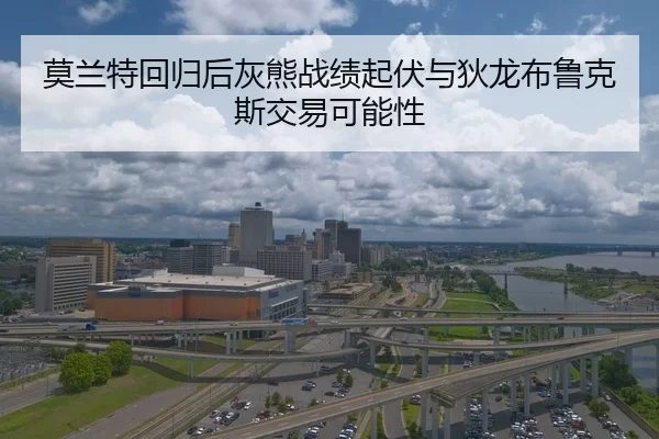 莫兰特回归后灰熊战绩起伏与狄龙布鲁克斯交易可能性