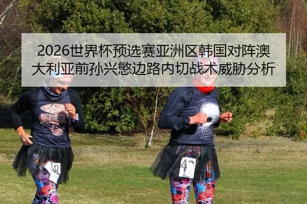 2026世界杯预选赛亚洲区韩国对阵澳大利亚前孙兴慜边路内切战术威胁分析