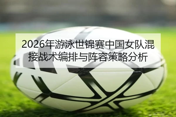 2026年游泳世锦赛中国女队混接战术编排与阵容策略分析
