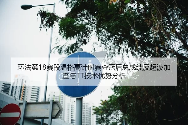 环法第18赛段温格高计时赛夺冠后总成绩反超波加查与TT技术优势分析